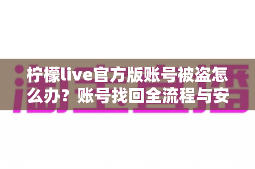 柠檬live官方版账号被盗怎么办？账号找回全流程与安全防护实用指南