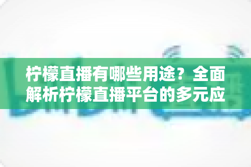 柠檬直播有哪些用途?全面解析柠檬直播平台的多元应用与实用价值 柠檬直播有哪些用途?全面解析柠檬直播平台的多元应用与实用价值