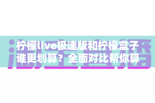 柠檬live极速版和柠檬盒子谁更划算?全面对比帮你算清这笔账 柠檬live极速版和柠檬盒子谁更划算?全面对比帮你算清这笔账