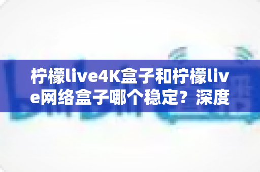 柠檬live4K盒子和柠檬live网络盒子哪个稳定?深度对比解析帮你选对不踩坑 柠檬live4K盒子和柠檬live网络盒子哪个稳定?深度对比解析帮你选对不踩坑