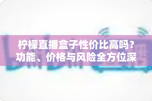 柠檬直播盒子性价比高吗?功能、价格与风险全方位深度解析 柠檬直播盒子性价比高吗?功能、价格与风险全方位深度解析