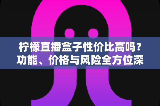 柠檬直播盒子性价比高吗?功能、价格与风险全方位深度解析 柠檬直播盒子性价比高吗?功能、价格与风险全方位深度解析