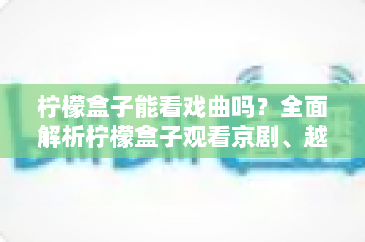 柠檬盒子能看戏曲吗?全面解析柠檬盒子观看京剧、越剧、黄梅戏的方法与技巧 柠檬盒子能看戏曲吗?全面解析柠檬盒子观看京剧、越剧、黄梅戏的方法与技巧
