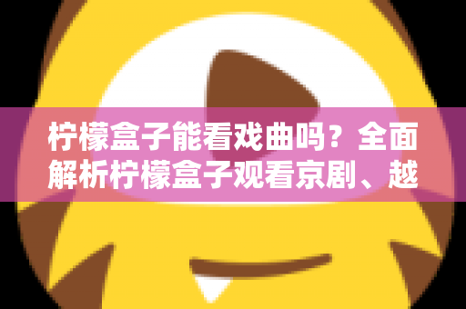 柠檬盒子能看戏曲吗?全面解析柠檬盒子观看京剧、越剧、黄梅戏的方法与技巧 柠檬盒子能看戏曲吗?全面解析柠檬盒子观看京剧、越剧、黄梅戏的方法与技巧