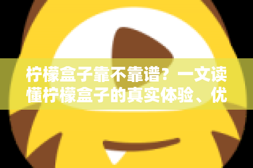 柠檬盒子靠不靠谱？一文读懂柠檬盒子的真实体验、优缺点与避坑指南