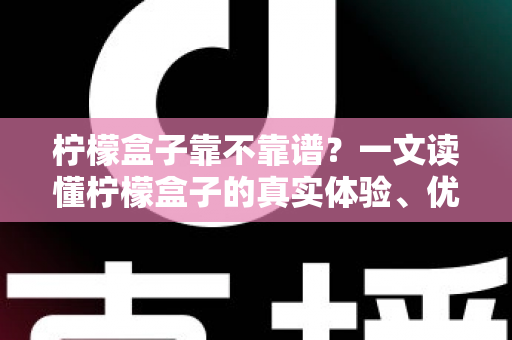 柠檬盒子靠不靠谱？一文读懂柠檬盒子的真实体验、优缺点与避坑指南
