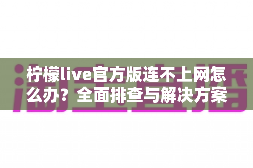柠檬live官方版连不上网怎么办？全面排查与解决方案大公开