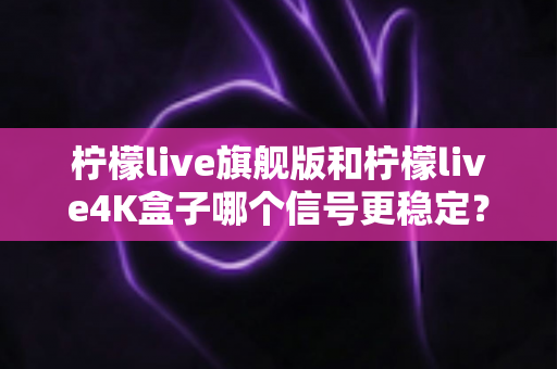 柠檬live旗舰版和柠檬live4K盒子哪个信号更稳定?全面对比分析与选购指南 柠檬live旗舰版和柠檬live4K盒子哪个信号更稳定?全面对比分析与选购指南
