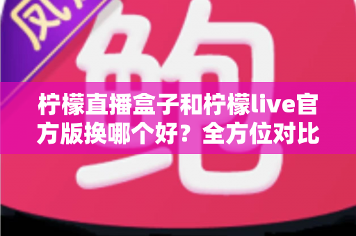柠檬直播盒子和柠檬live官方版换哪个好?全方位对比分析帮你选出最适合的版本 柠檬直播盒子和柠檬live官方版换哪个好?全方位对比分析帮你选出最适合的版本