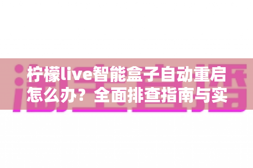 柠檬live智能盒子自动重启怎么办?全面排查指南与实用解决方案助你快速恢复观影体验 柠檬live智能盒子自动重启怎么办?全面排查指南与实用解决方案助你快速恢复观影体验