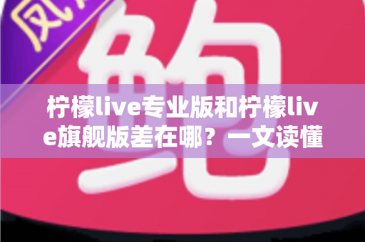 柠檬live专业版和柠檬live旗舰版差在哪?一文读懂两大版本核心区别与选购建议 柠檬live专业版和柠檬live旗舰版差在哪?一文读懂两大版本核心区别与选购建议