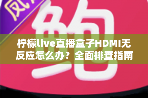柠檬live直播盒子HDMI无反应怎么办？全面排查指南与快速解决技巧分享
