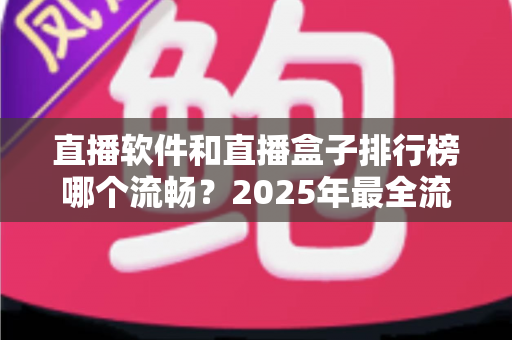 直播软件和直播盒子排行榜哪个流畅？2025年最全流畅度对比评测指南