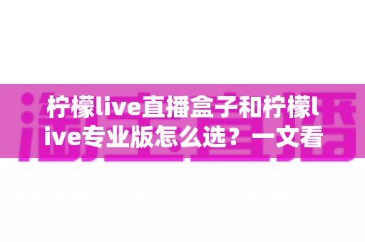柠檬live直播盒子和柠檬live专业版怎么选？一文看懂两大版本的核心差异与选购指南