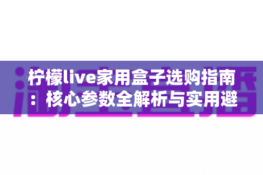柠檬live家用盒子选购指南：核心参数全解析与实用避坑技巧分享