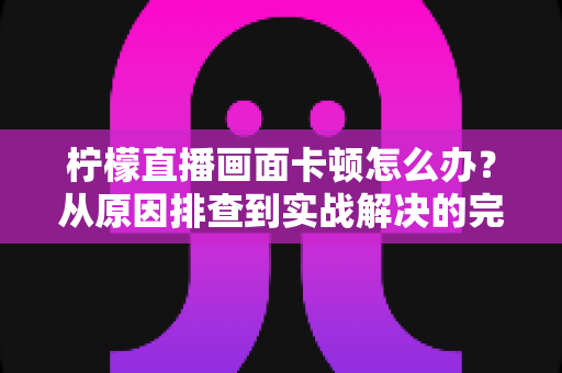 柠檬直播画面卡顿怎么办?从原因排查到实战解决的完整优化指南 柠檬直播画面卡顿怎么办?从原因排查到实战解决的完整优化指南