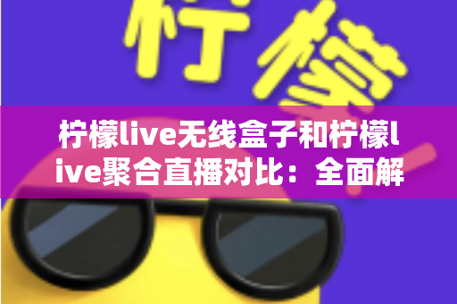 柠檬live无线盒子和柠檬live聚合直播对比:全面解析帮你选对观影方案 柠檬live无线盒子和柠檬live聚合直播对比:全面解析帮你选对观影方案