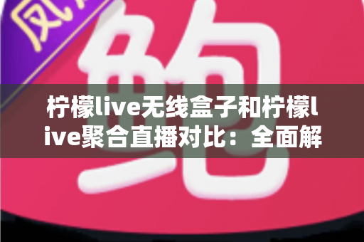 柠檬live无线盒子和柠檬live聚合直播对比:全面解析帮你选对观影方案 柠檬live无线盒子和柠檬live聚合直播对比:全面解析帮你选对观影方案