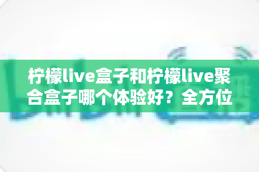 柠檬live盒子和柠檬live聚合盒子哪个体验好?全方位深度对比帮你选出最适合的观看方案 柠檬live盒子和柠檬live聚合盒子哪个体验好?全方位深度对比帮你选出最适合的观看方案