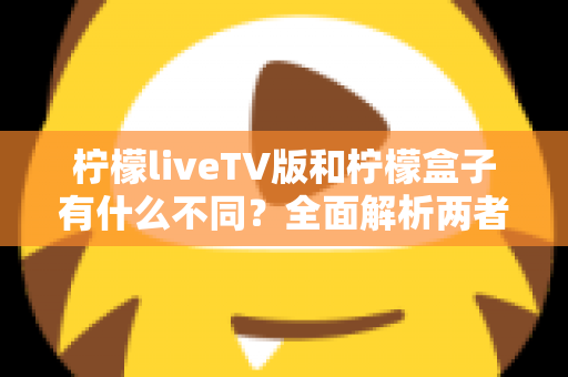 柠檬liveTV版和柠檬盒子有什么不同?全面解析两者区别、功能特点与选择建议 柠檬liveTV版和柠檬盒子有什么不同?全面解析两者区别、功能特点与选择建议