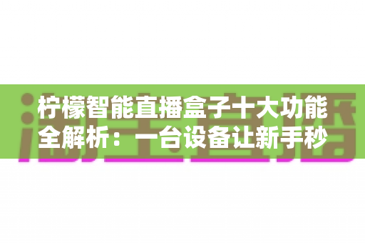 柠檬智能直播盒子十大功能全解析:一台设备让新手秒变专业主播 柠檬智能直播盒子十大功能全解析:一台设备让新手秒变专业主播