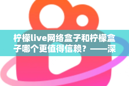 柠檬live网络盒子和柠檬盒子哪个更值得信赖？——深度对比分析与安全选购全攻略