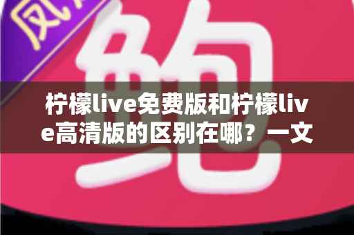 柠檬live免费版和柠檬live高清版的区别在哪?一文读懂两版本核心差异与选择建议 柠檬live免费版和柠檬live高清版的区别在哪?一文读懂两版本核心差异与选择建议