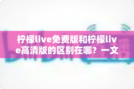 柠檬live免费版和柠檬live高清版的区别在哪?一文读懂两版本核心差异与选择建议 柠檬live免费版和柠檬live高清版的区别在哪?一文读懂两版本核心差异与选择建议