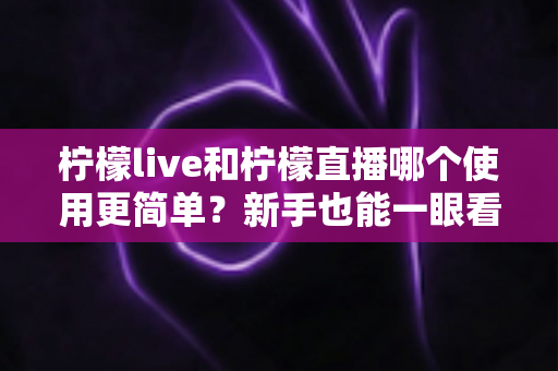 柠檬live和柠檬直播哪个使用更简单?新手也能一眼看懂的全维度使用体验对比 柠檬live和柠檬直播哪个使用更简单?新手也能一眼看懂的全维度使用体验对比