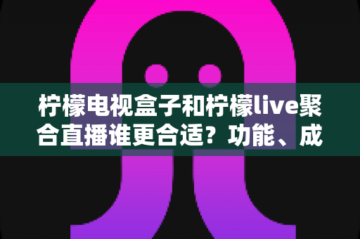 柠檬电视盒子和柠檬live聚合直播谁更合适?功能、成本与使用体验全方位对比指南 柠檬电视盒子和柠檬live聚合直播谁更合适?功能、成本与使用体验全方位对比指南