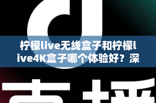 柠檬live无线盒子和柠檬live4K盒子哪个体验好？深度实测对比帮你一次选对