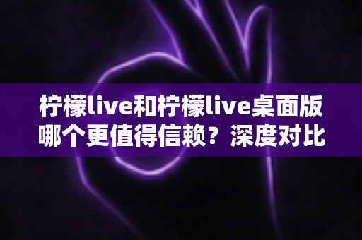 柠檬live和柠檬live桌面版哪个更值得信赖?深度对比分析与安全使用全攻略 柠檬live和柠檬live桌面版哪个更值得信赖?深度对比分析与安全使用全攻略
