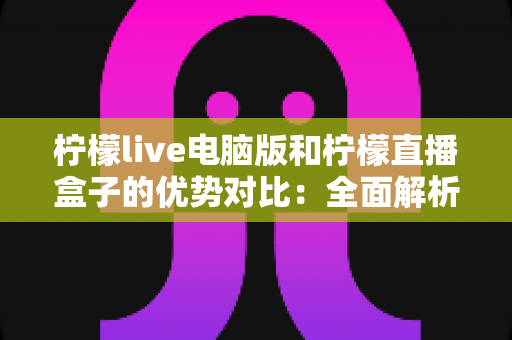 柠檬live电脑版和柠檬直播盒子的优势对比:全面解析两款直播工具的差别,帮你选出最适合自己的方案 柠檬live电脑版和柠檬直播盒子的优势对比:全面解析两款直播工具的差别,帮你选出最适合自己的方案
