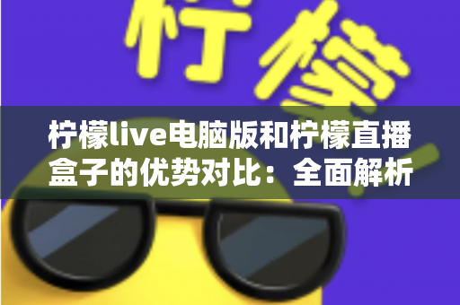 柠檬live电脑版和柠檬直播盒子的优势对比:全面解析两款直播工具的差别,帮你选出最适合自己的方案 柠檬live电脑版和柠檬直播盒子的优势对比:全面解析两款直播工具的差别,帮你选出最适合自己的方案