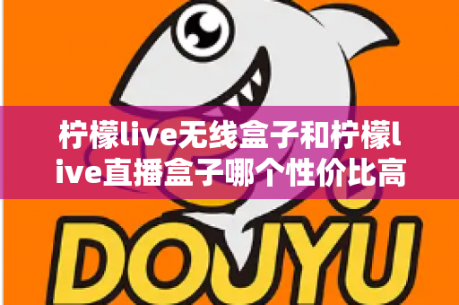柠檬live无线盒子和柠檬live直播盒子哪个性价比高？2024最全真实对比评测，帮你选对不花冤枉钱