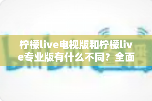 柠檬live电视版和柠檬live专业版有什么不同?全面解析两大版本差异,帮你选出最适合的那一款 柠檬live电视版和柠檬live专业版有什么不同?全面解析两大版本差异,帮你选出最适合的那一款