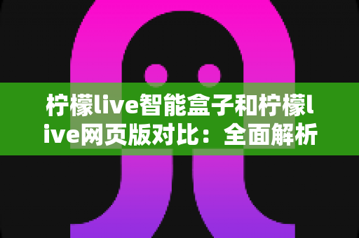 柠檬live智能盒子和柠檬live网页版对比：全面解析帮你选出最佳观看方案