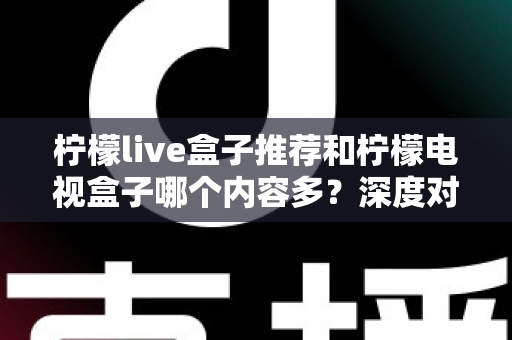 柠檬live盒子推荐和柠檬电视盒子哪个内容多？深度对比帮你选对不踩坑