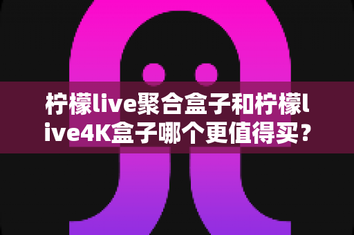柠檬live聚合盒子和柠檬live4K盒子哪个更值得买?配置、画质、性价比一站式深度选购指南 柠檬live聚合盒子和柠檬live4K盒子哪个更值得买?配置、画质、性价比一站式深度选购指南