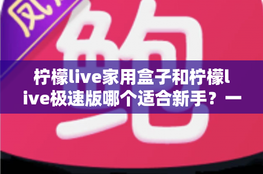 柠檬live家用盒子和柠檬live极速版哪个适合新手?一文看懂选型逻辑,直播起步少走弯路 柠檬live家用盒子和柠檬live极速版哪个适合新手?一文看懂选型逻辑,直播起步少走弯路