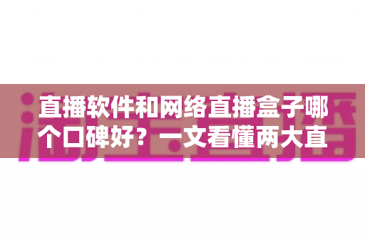 直播软件和网络直播盒子哪个口碑好?一文看懂两大直播方案的真实差异 直播软件和网络直播盒子哪个口碑好?一文看懂两大直播方案的真实差异