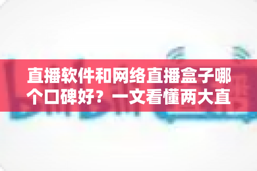 直播软件和网络直播盒子哪个口碑好？一文看懂两大直播方案的真实差异