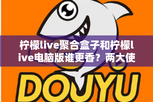 柠檬live聚合盒子和柠檬live电脑版谁更香?两大使用形态深度横评,看完不再纠结选哪个 柠檬live聚合盒子和柠檬live电脑版谁更香?两大使用形态深度横评,看完不再纠结选哪个
