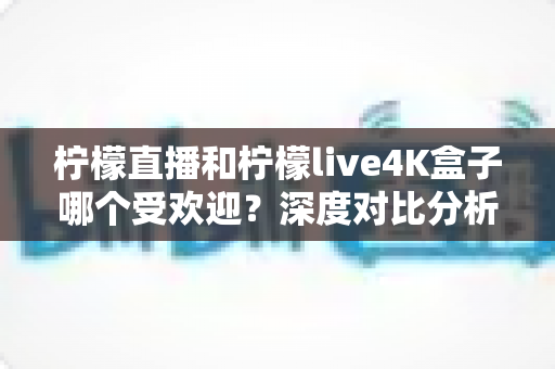 柠檬直播和柠檬live4K盒子哪个受欢迎?深度对比分析与选购指南 柠檬直播和柠檬live4K盒子哪个受欢迎?深度对比分析与选购指南