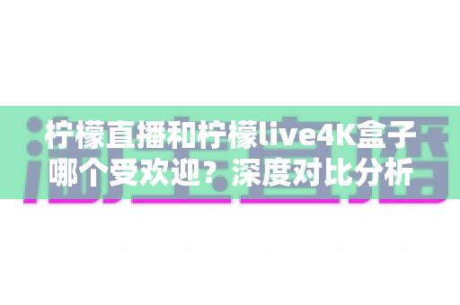 柠檬直播和柠檬live4K盒子哪个受欢迎?深度对比分析与选购指南 柠檬直播和柠檬live4K盒子哪个受欢迎?深度对比分析与选购指南