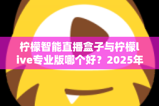 柠檬智能直播盒子与柠檬live专业版哪个好?2025年最新选购对比全攻略,帮你找到最适合的直播利器 柠檬智能直播盒子与柠檬live专业版哪个好?2025年最新选购对比全攻略,帮你找到最适合的直播利器