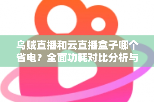 乌贼直播和云直播盒子哪个省电?全面功耗对比分析与省电选购指南 乌贼直播和云直播盒子哪个省电?全面功耗对比分析与省电选购指南