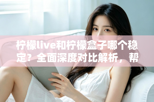 柠檬live和柠檬盒子哪个稳定？全面深度对比解析，帮你选出最稳的观影软件