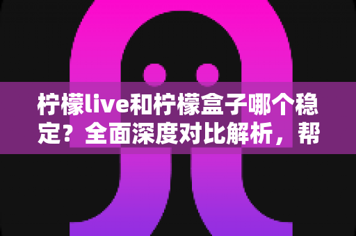 柠檬live和柠檬盒子哪个稳定？全面深度对比解析，帮你选出最稳的观影软件