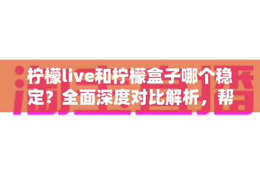 柠檬live和柠檬盒子哪个稳定？全面深度对比解析，帮你选出最稳的观影软件